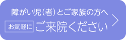 障害児（者）とご家族の方へ、お気軽にご来院ください。